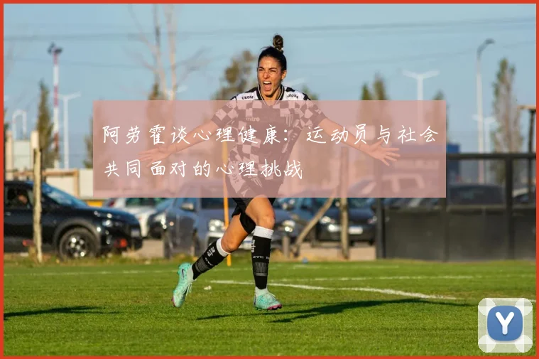 阿劳霍谈心理健康：运动员与社会共同面对的心理挑战