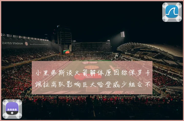 小里弗斯谈火箭解体原因称保罗卡佩拉离队影响巨大哈登威少组合不和谐