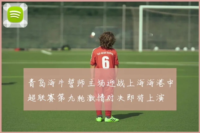 青岛海牛誓师主场迎战上海海港中超联赛第九轮激情对决即将上演