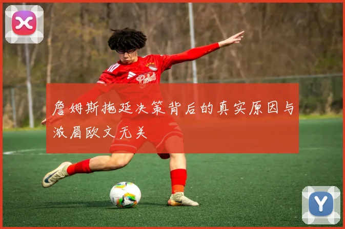 詹姆斯拖延决策背后的真实原因与浓眉欧文无关