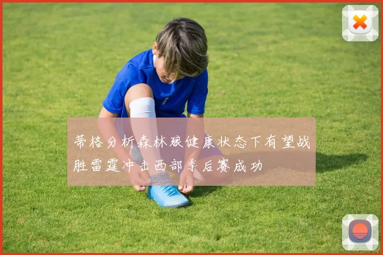 蒂格分析森林狼健康状态下有望战胜雷霆冲击西部季后赛成功