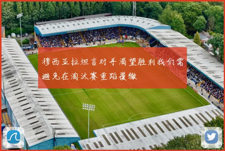 穆西亚拉坦言对手渴望胜利我们需避免在淘汰赛重蹈覆辙
