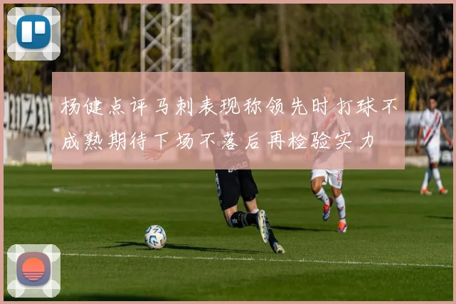 杨健点评马刺表现称领先时打球不成熟期待下场不落后再检验实力