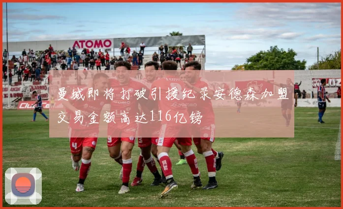 曼城即将打破引援纪录安德森加盟交易金额高达116亿镑