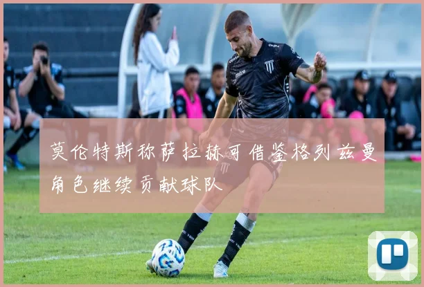 莫伦特斯称萨拉赫可借鉴格列兹曼角色继续贡献球队