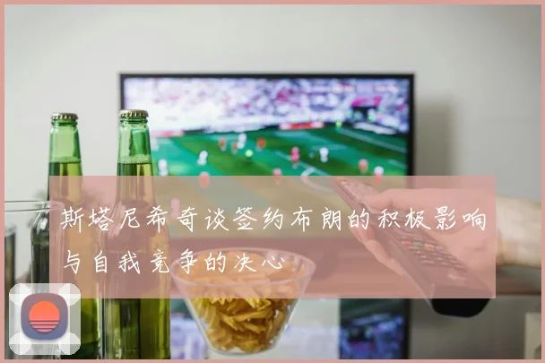 斯塔尼希奇谈签约布朗的积极影响与自我竞争的决心