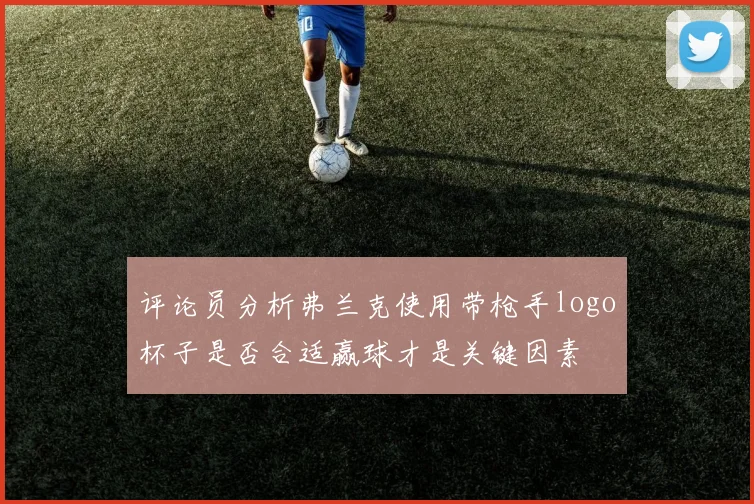评论员分析弗兰克使用带枪手logo杯子是否合适赢球才是关键因素
