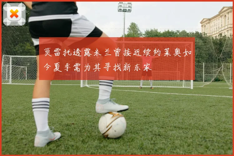 莫雷托透露米兰曾接近续约莱奥如今夏季需为其寻找新东家