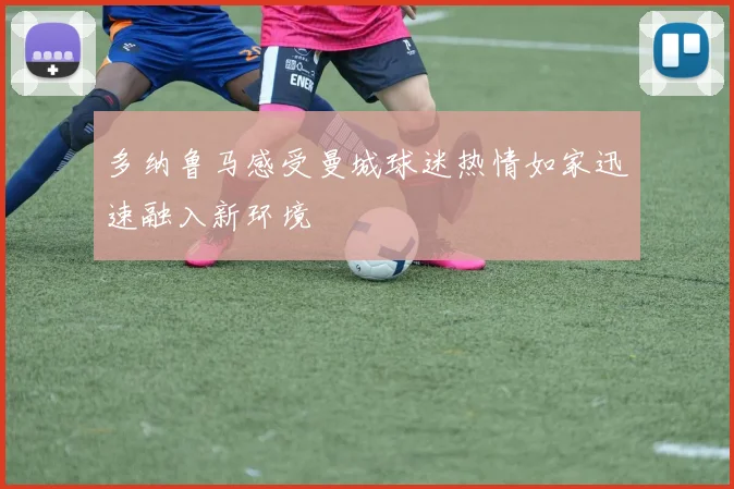 多纳鲁马感受曼城球迷热情如家迅速融入新环境
