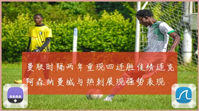 曼联时隔两年重现四连胜佳绩连克阿森纳曼城与热刺展现强势表现
