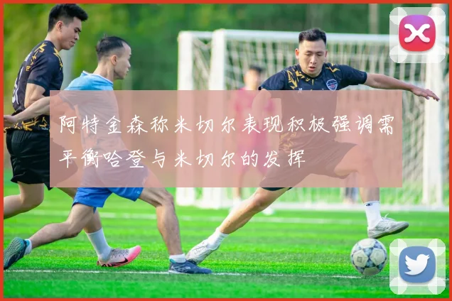 阿特金森称米切尔表现积极强调需平衡哈登与米切尔的发挥