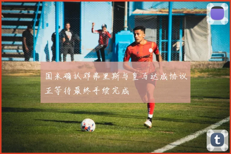 国米确认邓弗里斯与皇马达成协议正等待最终手续完成