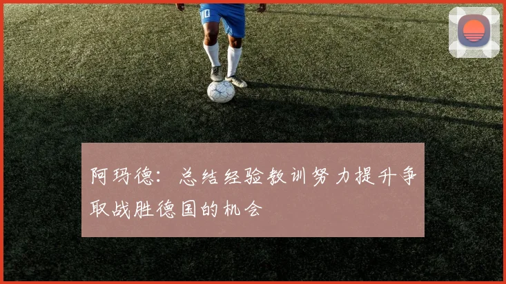 阿玛德：总结经验教训努力提升争取战胜德国的机会