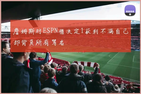 詹姆斯对ESPN借决定1获利不满自己却背负所有骂名
