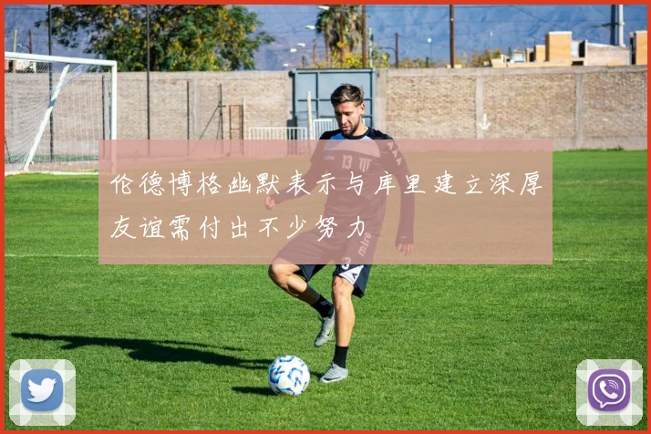 伦德博格幽默表示与库里建立深厚友谊需付出不少努力
