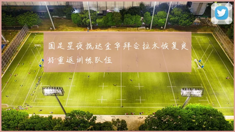 国足星夜抵达金华拜合拉木恢复良好重返训练队伍