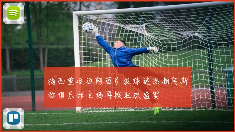 梅西重返迈阿密引发球迷热潮阿斯称俱乐部主场再掀狂欢盛宴