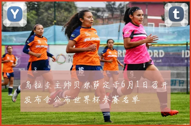 乌拉圭主帅贝尔萨定于6月1日召开发布会公布世界杯参赛名单
