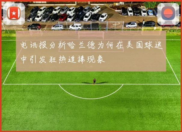 电讯报分析哈兰德为何在美国球迷中引发狂热追捧现象