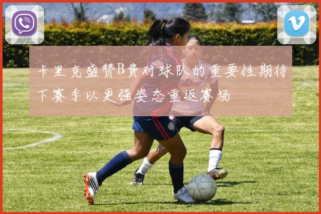 卡里克盛赞B费对球队的重要性期待下赛季以更强姿态重返赛场