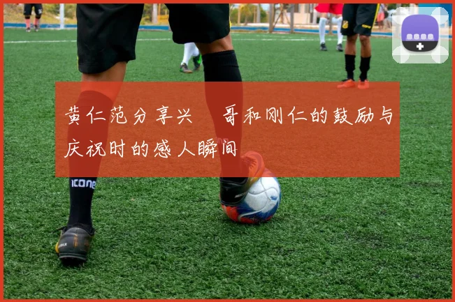 黄仁范分享兴慜哥和刚仁的鼓励与庆祝时的感人瞬间