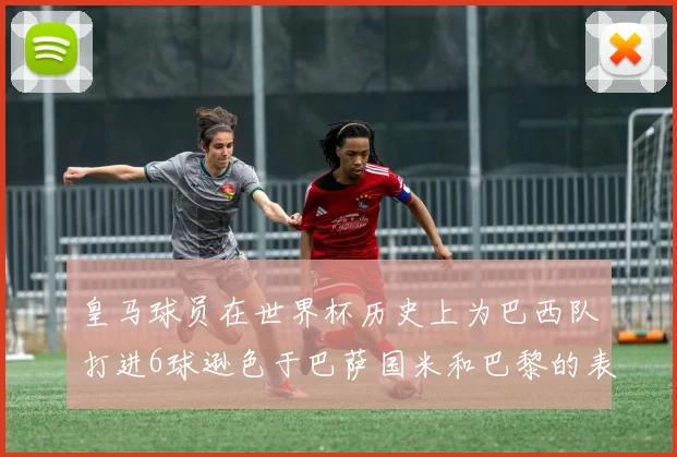 皇马球员在世界杯历史上为巴西队打进6球逊色于巴萨国米和巴黎的表现