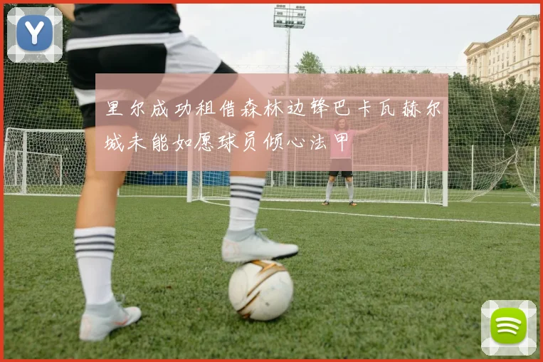 里尔成功租借森林边锋巴卡瓦赫尔城未能如愿球员倾心法甲