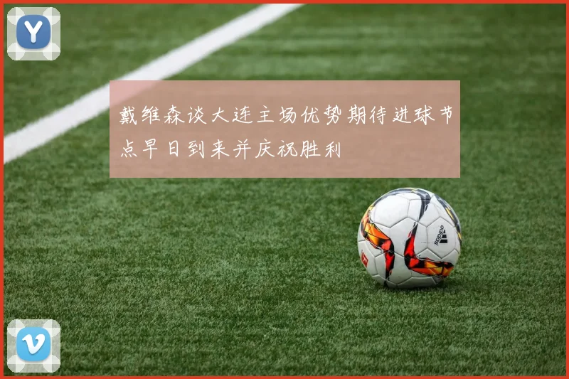 戴维森谈大连主场优势期待进球节点早日到来并庆祝胜利