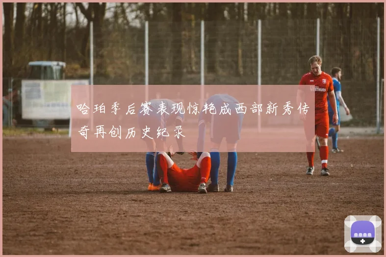 哈珀季后赛表现惊艳成西部新秀传奇再创历史纪录