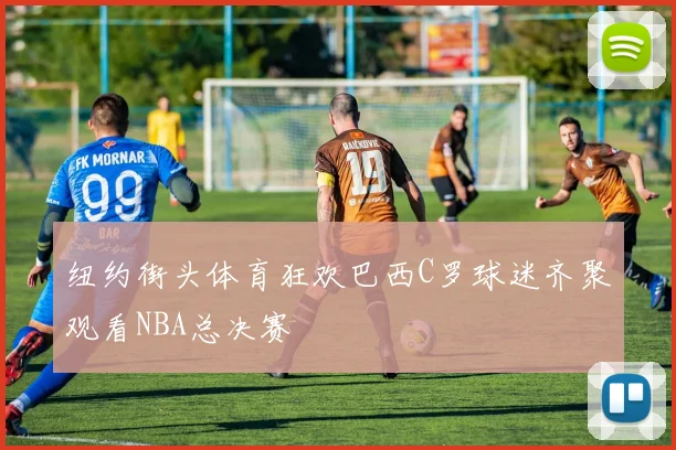 纽约街头体育狂欢巴西C罗球迷齐聚观看NBA总决赛