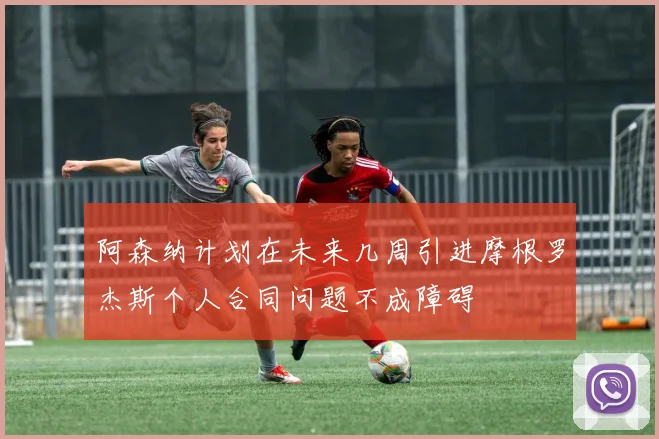 阿森纳计划在未来几周引进摩根罗杰斯个人合同问题不成障碍