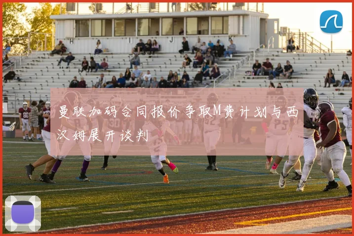 曼联加码合同报价争取M费计划与西汉姆展开谈判