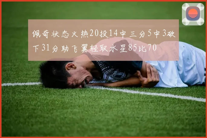 佩奇状态火热20投14中三分5中3砍下31分助飞翼轻取水星85比70