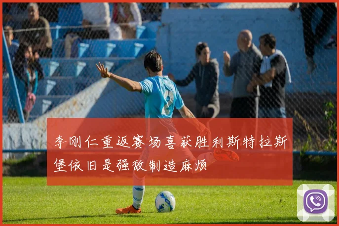 李刚仁重返赛场喜获胜利斯特拉斯堡依旧是强敌制造麻烦