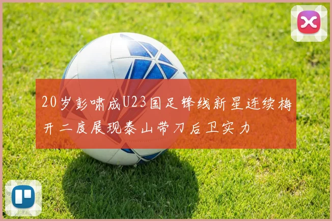 20岁彭啸成U23国足锋线新星连续梅开二度展现泰山带刀后卫实力