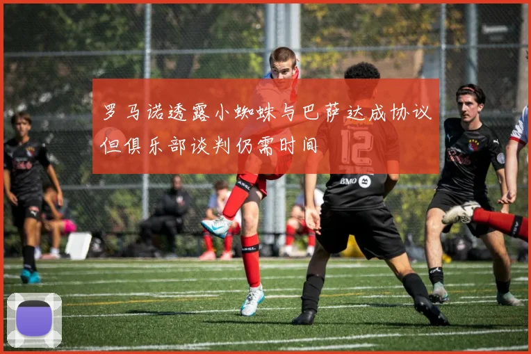 罗马诺透露小蜘蛛与巴萨达成协议但俱乐部谈判仍需时间